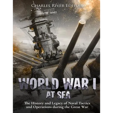 World War I at Sea: The History and Legacy of Naval Tactics and Operations during the Great War