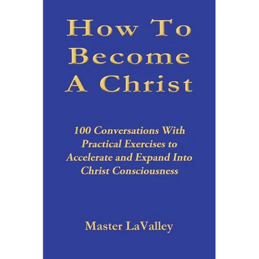 How To Become A Christ: 100 Conversations With Practical Exercises to Accelerate and Expand Into Christ Consciousness