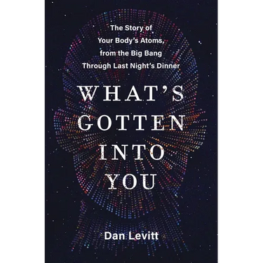 What's Gotten Into You: The Story of Your Body's Atoms, from the Big Bang Through Last Night's Dinner