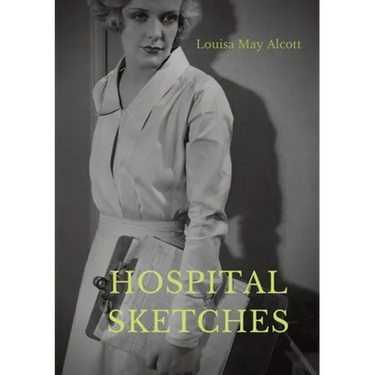 Hospital Sketches: a compilation of four sketches based on letters Louisa May Alcott sent home during the six weeks she spent as a volunteer nurse for