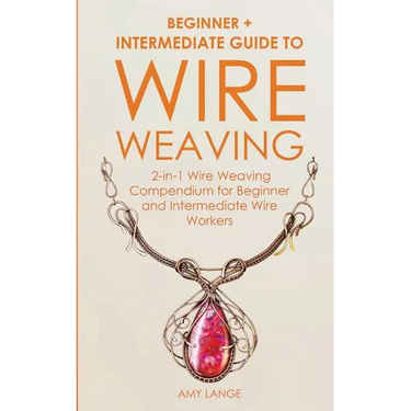 Wire Weaving: Beginner + Intermediate Guide to Wire Weaving: 2-in-1 Wire Weaving Compendium for Beginner and Intermediate Wire Workers