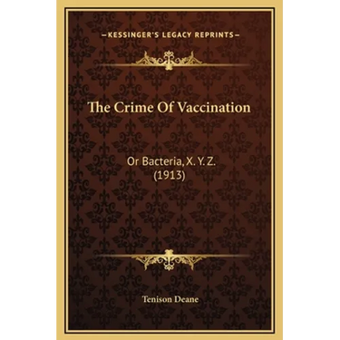 The Crime Of Vaccination: Or Bacteria, X. Y. Z. (1913)