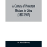 A century of Protestant missions in China (1807-1907) Being the centenary conference historical volume