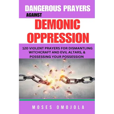 Dangerous Prayers Against Demonic Oppression: 120 Violent Prayers For Dismantling Witchcraft And Evil Altars, & Possessing Your Possession
