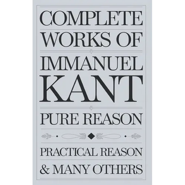 Complete Works of Immanuel Kant: Including The Critique of Pure Reason, The Critique of Practical Reason, Kant's Critique of Judgement & many others (