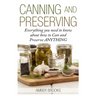 Canning and Preserving: Everything You Need to Know About How to Can and Preserve Anything!