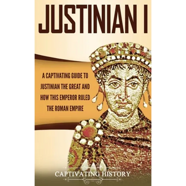Justinian I: A Captivating Guide to Justinian the Great and How This Emperor Ruled the Roman Empire