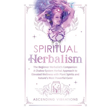 Spiritual Herbalism: The Beginner Herbalist's Companion: A Chakra-System Herbal Approach to Elevated Wellness with Plant Spirits and Nature