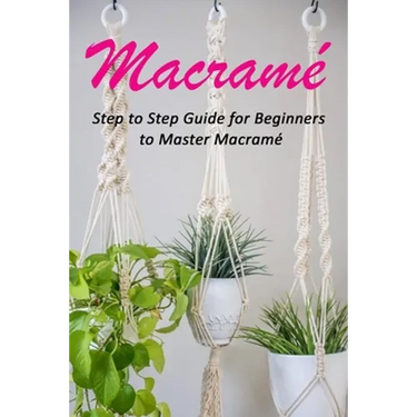 Macramé: Step to Step Guide for Beginners to Master Macramé