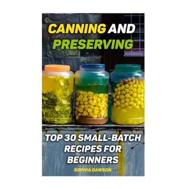 Canning and Preserving: Top 30 Small-Batch Recipes For Beginners