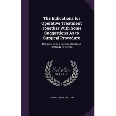 The Indications for Operative Treatment Together With Some Suggestions As to Surgical Procedure: Designed to Be a Concise Handbook for Ready Reference