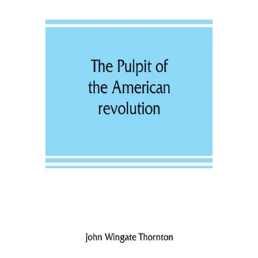 The pulpit of the American revolution: or, The political sermons of the period of 1776. With a historical introduction, notes, and illustrations