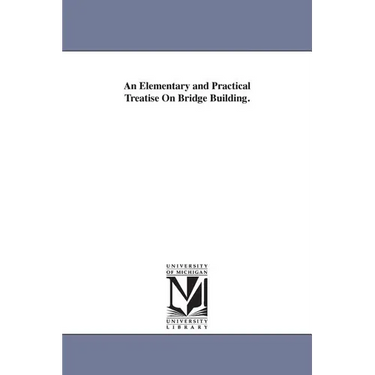 An Elementary and Practical Treatise On Bridge Building.
