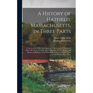 A History of Hatfield, Massachusetts, in Three Parts: I. An Account of the Development of the Social and Industrial Life of the Town From its First Se