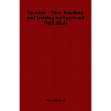 Spaniels - Their Breaking and Training for Sport and Field Trials