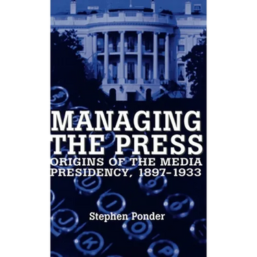 Managing the Press: Origins of the Media Presidency, 1897-1933