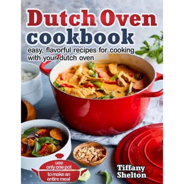 Dutch Oven Cookbook: Easy, Flavorful Recipes for Cooking With Your Dutch Oven. Use Only One Pot to Make an Entire Meal