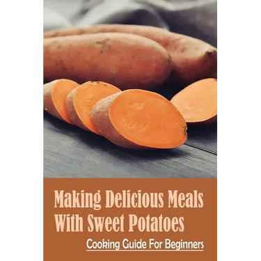 Making Delicious Meals With Sweet Potatoes: Cooking Guide For Beginners: How To Cook Sweet Potato Recipe