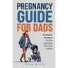 Pregnancy Guide For Dads: A Complete Handbook For Men Becoming First-Time Fathers