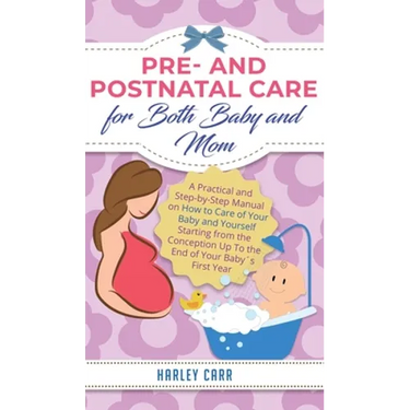 Pre and Postnatal Care for Both Baby and Mom: A Practical and Step-by-Step Manual on How to Care of Your Baby and Yourself Starting from the Conceptio