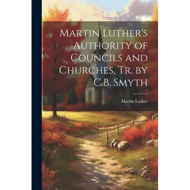 Martin Luther's Authority of Councils and Churches, Tr. by C.B. Smyth