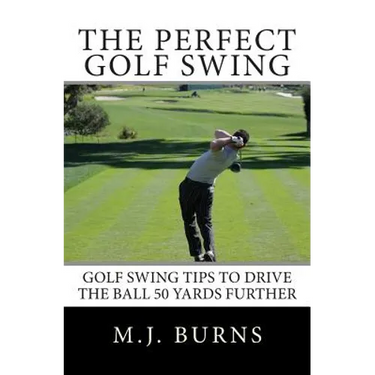 The Perfect Golf Swing: Golf Swing Tips To Drive The Ball 50 Yards Further
