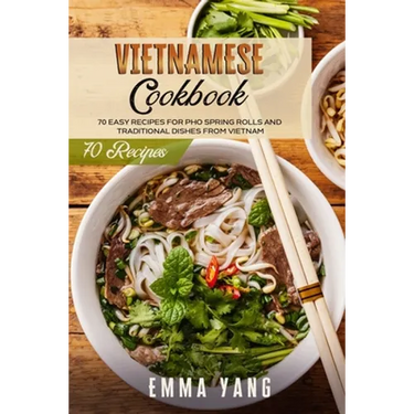 Vietnamese Cookbook: 70 Easy Recipes For Pho Spring Rolls And Traditional Dishes From Vietnam