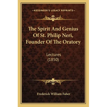 The Spirit And Genius Of St. Philip Neri, Founder Of The Oratory: Lectures (1850)
