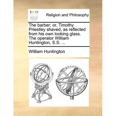 The Barber; Or, Timothy Priestley Shaved, as Reflected from His Own Looking Glass. the Operator William Huntington, S.S. ...