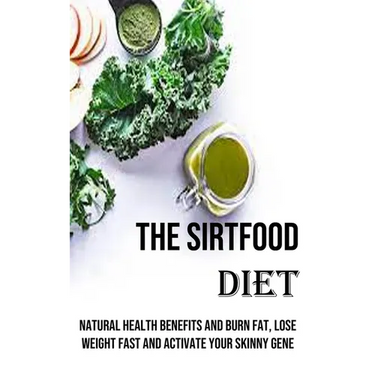 The Sirtfood Diet: Natural Health Benefits and Burn Fat, Lose Weight Fast and Activate Your Skinny Gene