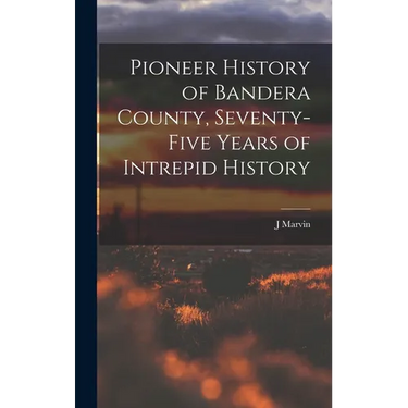 Pioneer History of Bandera County, Seventy-five Years of Intrepid History