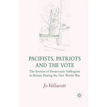 Pacifists, Patriots and the Vote: The Erosion of Democratic Suffragism in Britain During the First World War