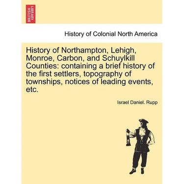 History of Northampton, Lehigh, Monroe, Carbon, and Schuylkill Counties: containing a brief history of the first settlers, topography of townships, no