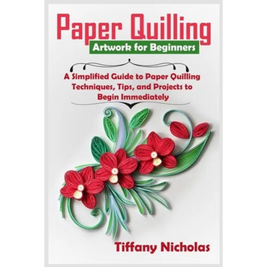 Paper Quilling Artwork for Beginners: A Simplified Guide to Paper Quilling Techniques, Tips, and Projects to Begin Immediately (2020)