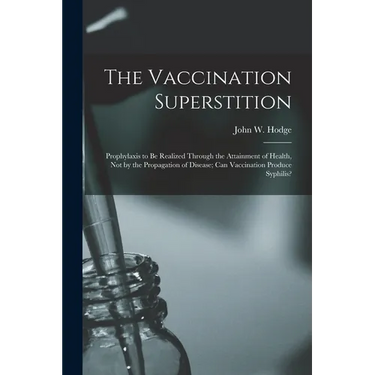 The Vaccination Superstition: Prophylaxis to Be Realized Through the Attainment of Health, Not by the Propagation of Disease; Can Vaccination Produc