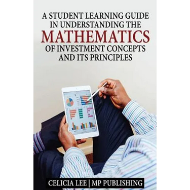 A Student Investment Learning Guide: A Student Investment Learning Guide: Understanding the Mathematics of Investment Concepts and its Principles