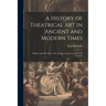 A History of Theatrical Art in Ancient and Modern Times: Molière and His Times: The Theatre in France in the 17Th Century