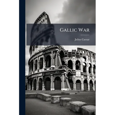 Gallic War: With a Life of Caesar, Geography and People of Gaul, History of the Military Art in Caesar's Commentaries