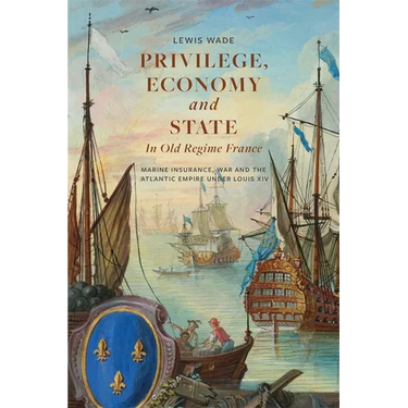 Privilege, Economy and State in Old Regime France: Marine Insurance, War and the Atlantic Empire Under Louis XIV