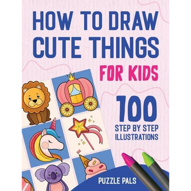 How To Draw Cute Things: 100 Step By Step Drawings For Kids Ages 4 - 8