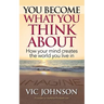 You Become What You Think About: How Your Mind Creates The World You Live In