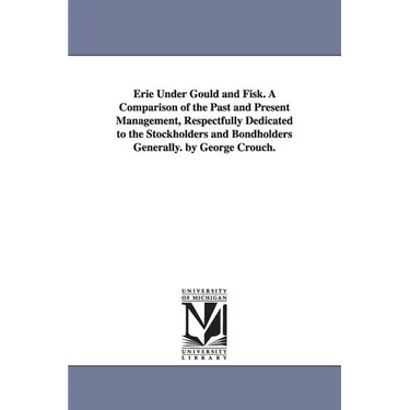 Erie Under Gould and Fisk. A Comparison of the Past and Present Management, Respectfully Dedicated to the Stockholders and Bondholders Generally. by G