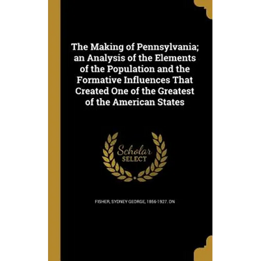The Making of Pennsylvania; an Analysis of the Elements of the Population and the Formative Influences That Created One of the Greatest of the America