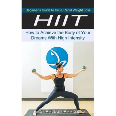 Hiit: Beginner's Guide to Hiit & Rapid Weight Loss (How to Achieve the Body of Your Dreams With High Intensity)