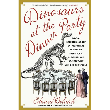 Dinosaurs at the Dinner Party: How an Eccentric Group of Victorians Discovered Prehistoric Creatures and Accidentally Upended the World