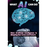 What AI Can Do How Artificial Intelligence is Shaping Our Lives and Future