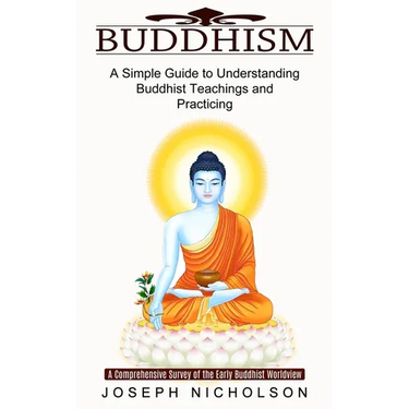 Buddhism: A Comprehensive Survey of the Early Buddhist Worldview (A Simple Guide to Understanding Buddhist Teachings and Practicing)