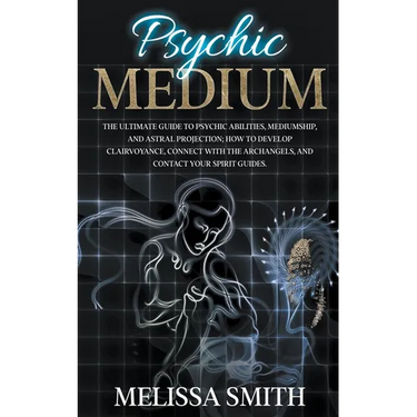 Psychic Medium: The Ultimate Guide to Psychic Abilities, Mediumship, and Astral Projection; How to Develop Clairvoyance, Connect with