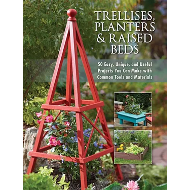 Trellises, Planters & Raised Beds: 50 Easy, Unique, and Useful Projects You Can Make with Common Tools and Materials