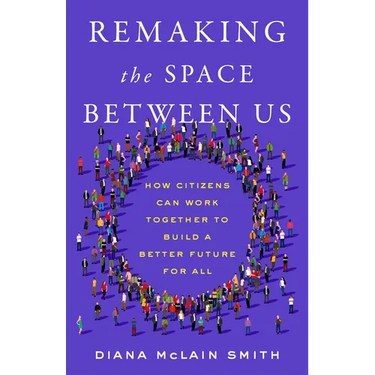 Remaking the Space Between Us: How Citizens Can Work Together to Build a Better Future for All